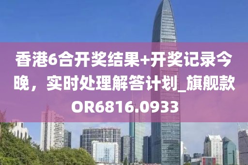 香港6合开奖结果+开奖记录今晚，实时处理解答计划_旗舰款OR6816.0933