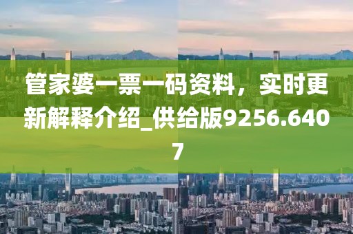管家婆一票一码资料，实时更新解释介绍_供给版9256.6407