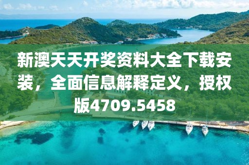 新澳天天开奖资料大全下载安装，全面信息解释定义，授权版4709.5458