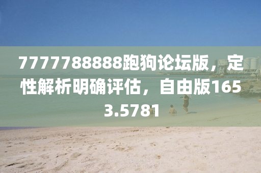 7777788888跑狗论坛版，定性解析明确评估，自由版1653.5781