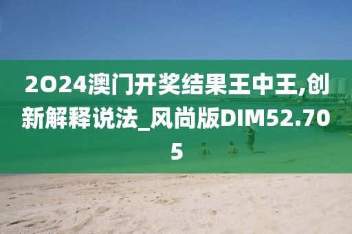2O24澳门开奖结果王中王,创新解释说法_风尚版DIM52.705