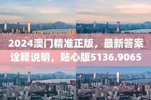 2024澳门精准正版，最新答案诠释说明，贴心版5136.9065