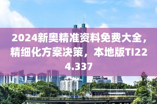 2024新奥精准资料免费大全，精细化方案决策，本地版TI224.337