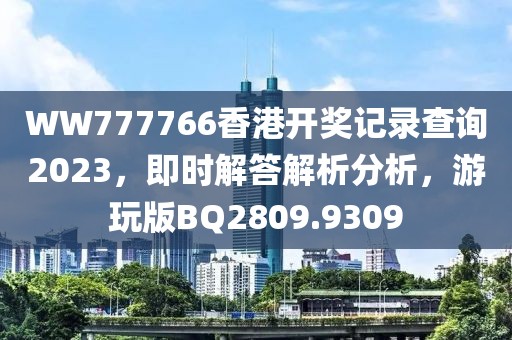 WW777766香港开奖记录查询2023，即时解答解析分析，游玩版BQ2809.9309