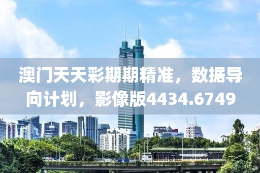 澳门天天彩期期精准，数据导向计划，影像版4434.6749