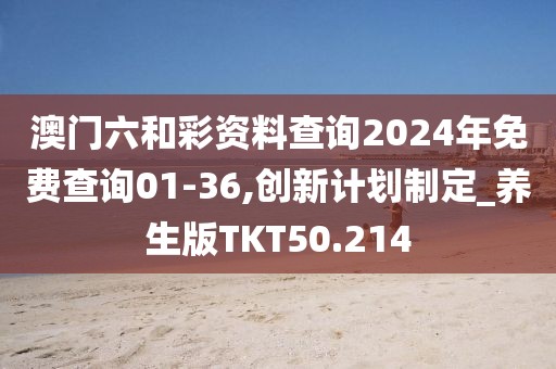 澳门六和彩资料查询2024年免费查询01-36,创新计划制定_养生版TKT50.214