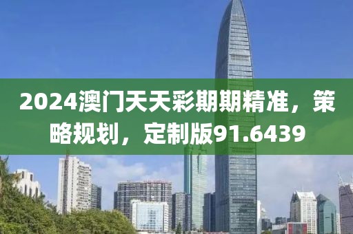 2024澳门天天彩期期精准，策略规划，定制版91.6439