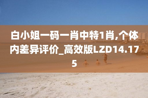 白小姐一码一肖中特1肖,个体内差异评价_高效版LZD14.175