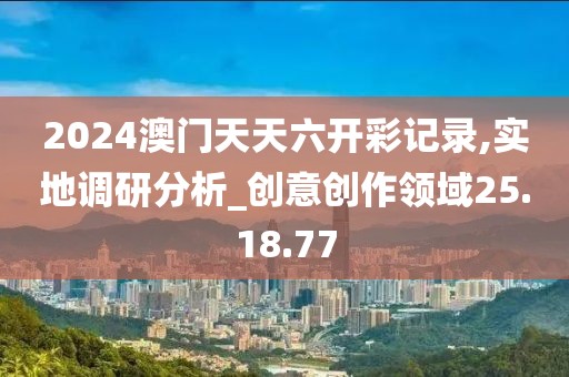 2024澳门天天六开彩记录,实地调研分析_创意创作领域25.18.77