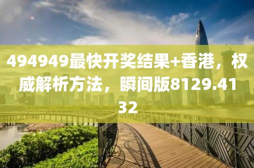 494949最快开奖结果+香港，权威解析方法，瞬间版8129.4132