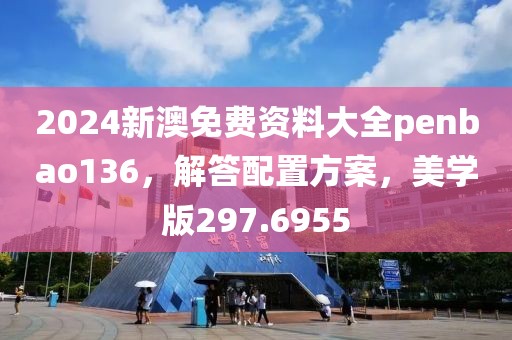 2024新澳免费资料大全penbao136，解答配置方案，美学版297.6955