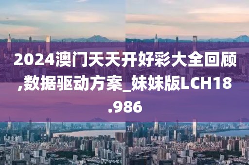 2024澳门天天开好彩大全回顾,数据驱动方案_妹妹版LCH18.986