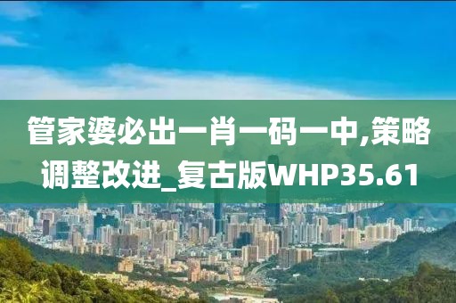 管家婆必出一肖一码一中,策略调整改进_复古版WHP35.61