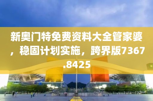 新奥门特免费资料大全管家婆，稳固计划实施，跨界版7367.8425