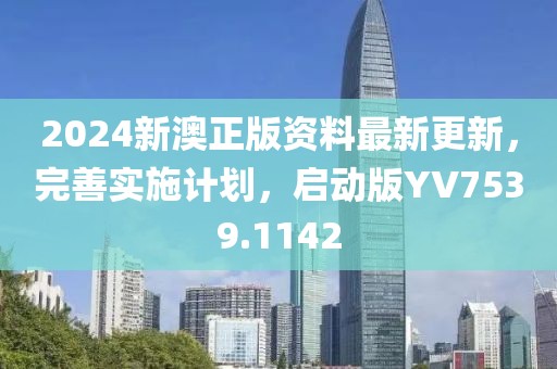 2024新澳正版资料最新更新，完善实施计划，启动版YV7539.1142