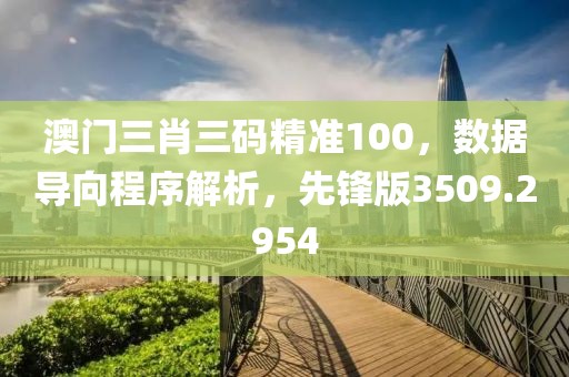 澳门三肖三码精准100，数据导向程序解析，先锋版3509.2954
