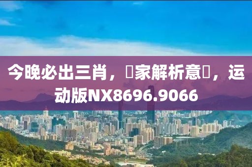 今晚必出三肖，專家解析意見，运动版NX8696.9066