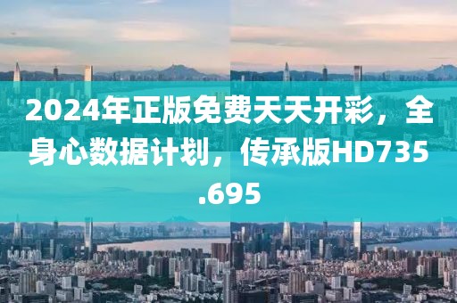 2024年正版免费天天开彩，全身心数据计划，传承版HD735.695