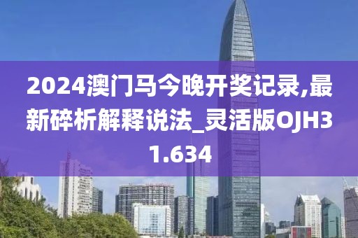 2024澳门马今晚开奖记录,最新碎析解释说法_灵活版OJH31.634