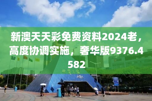 新澳天天彩免费资料2024老，高度协调实施，奢华版9376.4582