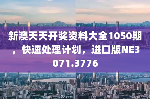新澳天天开奖资料大全1050期，快速处理计划，进口版NE3071.3776