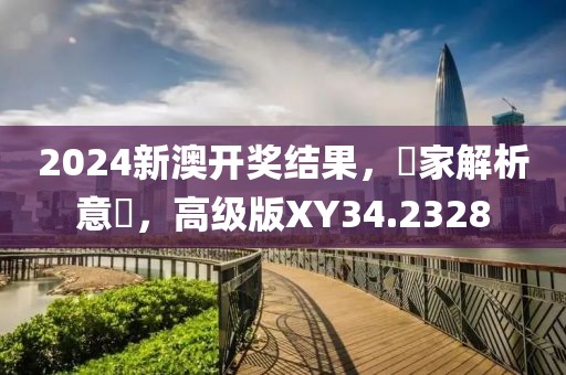 2024新澳开奖结果，專家解析意見，高级版XY34.2328