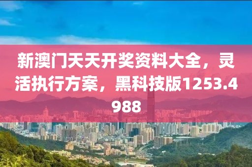新澳门天天开奖资料大全，灵活执行方案，黑科技版1253.4988