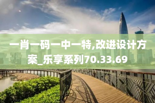 一肖一码一中一特,改进设计方案_乐享系列70.33.69