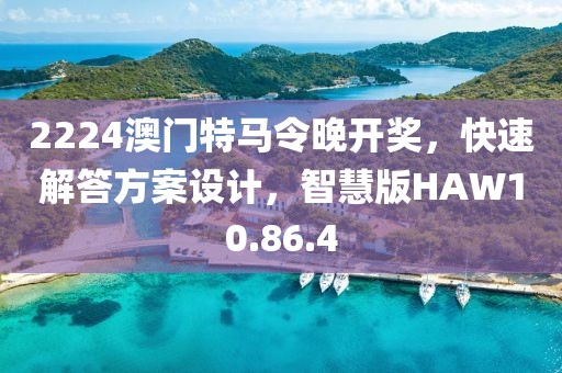 2224澳门特马令晚开奖，快速解答方案设计，智慧版HAW10.86.4