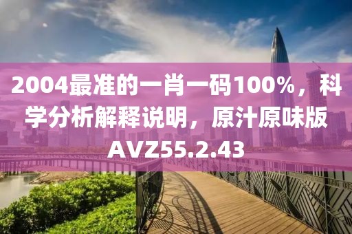 2004最准的一肖一码100%，科学分析解释说明，原汁原味版AVZ55.2.43