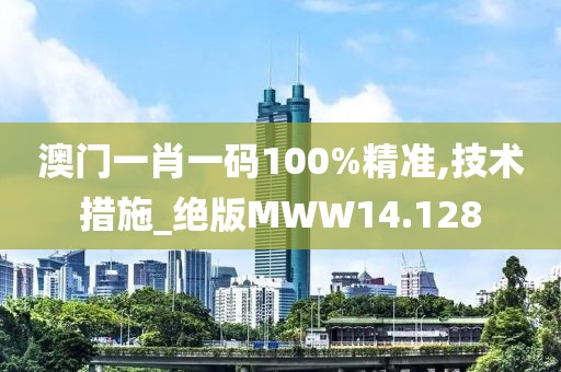 澳门一肖一码100%精准,技术措施_绝版MWW14.128
