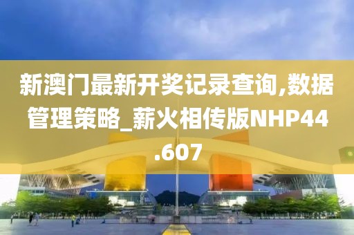 新澳门最新开奖记录查询,数据管理策略_薪火相传版NHP44.607