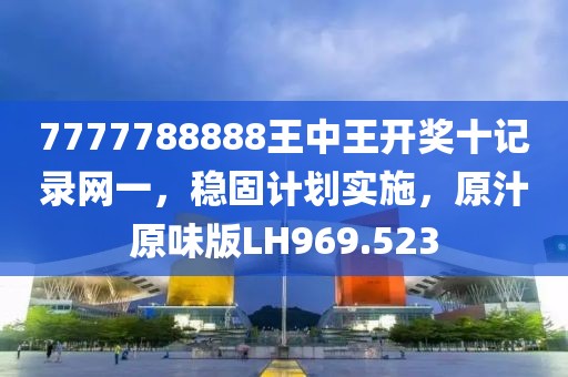 7777788888王中王开奖十记录网一，稳固计划实施，原汁原味版LH969.523