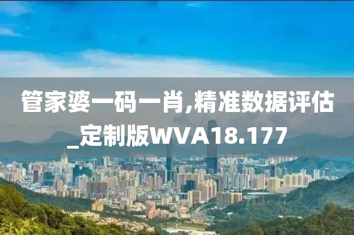 管家婆一码一肖,精准数据评估_定制版WVA18.177