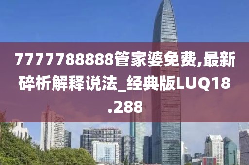 7777788888管家婆免费,最新碎析解释说法_经典版LUQ18.288