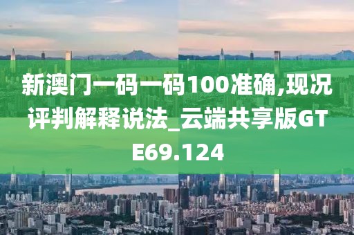 新澳门一码一码100准确,现况评判解释说法_云端共享版GTE69.124