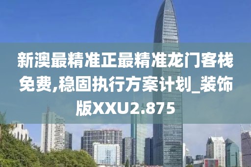 新澳最精准正最精准龙门客栈免费,稳固执行方案计划_装饰版XXU2.875