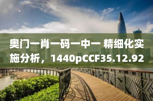 奥门一肖一码一中一 精细化实施分析，1440pCCF35.12.92