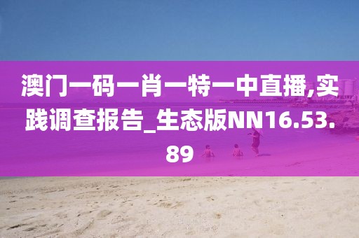澳门一码一肖一特一中直播,实践调查报告_生态版NN16.53.89