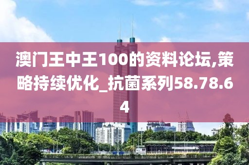 澳门王中王100的资料论坛,策略持续优化_抗菌系列58.78.64