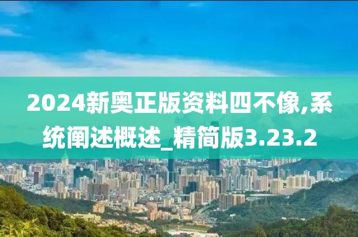 2024新奥正版资料四不像,系统阐述概述_精简版3.23.2