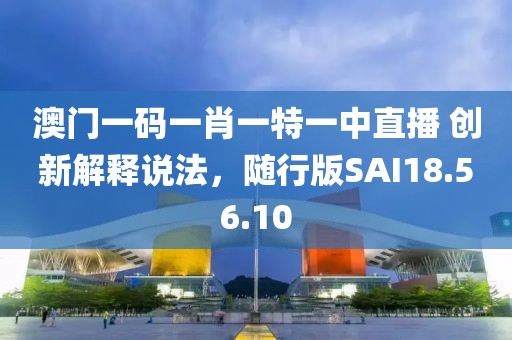 澳门一码一肖一特一中直播 创新解释说法，随行版SAI18.56.10